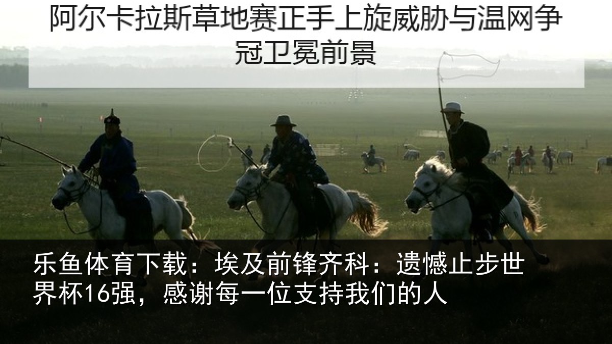 乐鱼体育下载：埃及前锋齐科：遗憾止步世界杯16强，感谢每一位支持我们的人