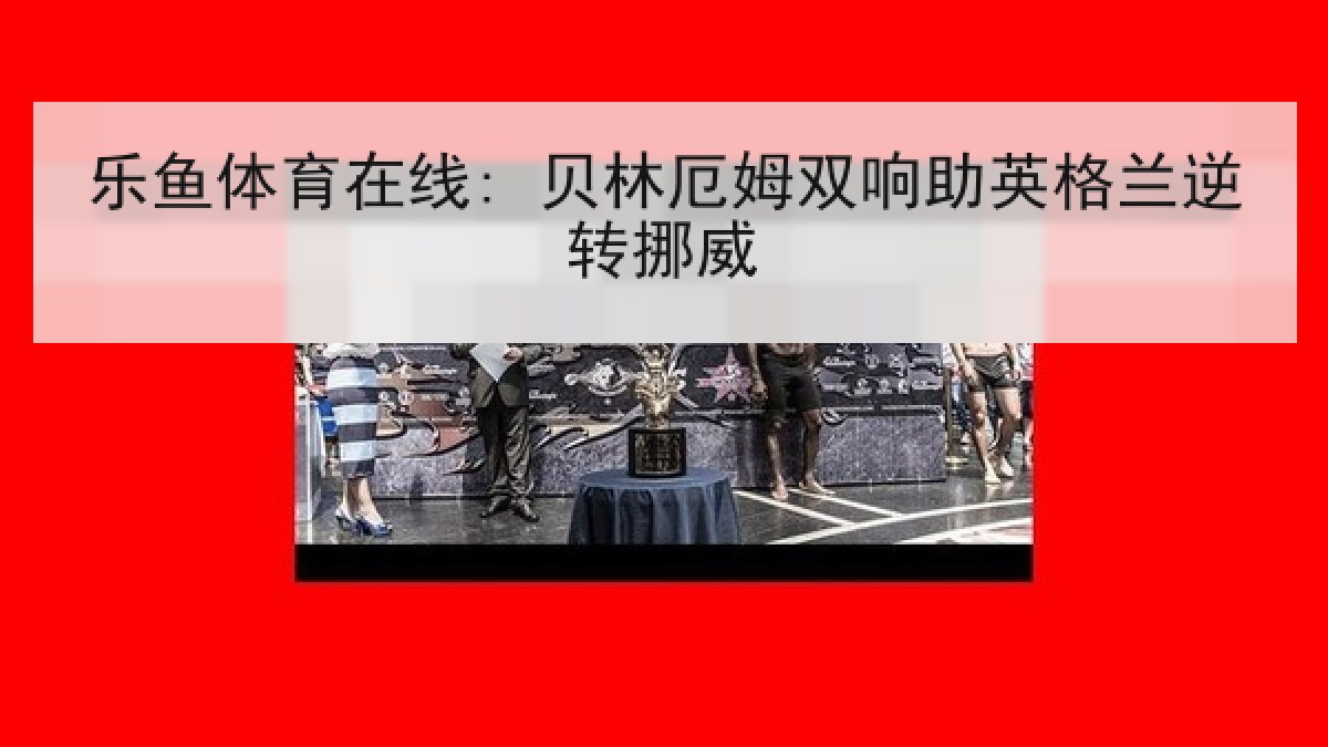 乐鱼体育在线: 贝林厄姆双响助英格兰逆转挪威