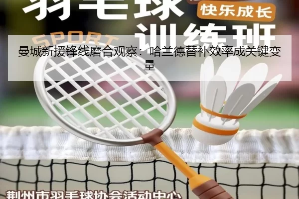曼城新援锋线磨合观察：哈兰德替补效率成关键变量