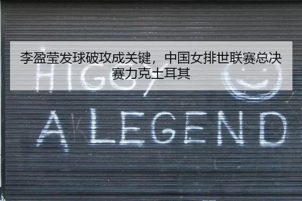 李盈莹发球破攻成关键，中国女排世联赛总决赛力克土耳其