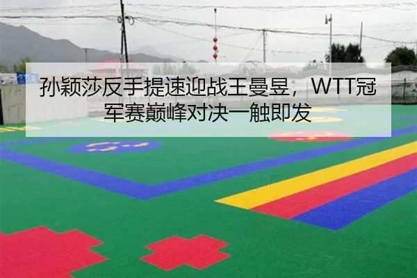 孙颖莎反手提速迎战王曼昱，WTT冠军赛巅峰对决一触即发