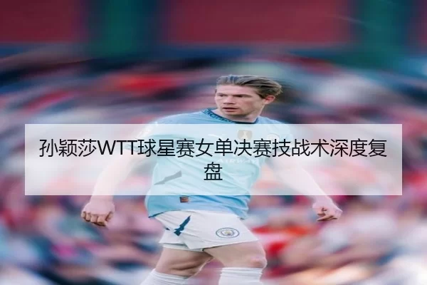 孙颖莎WTT球星赛女单决赛技战术深度复盘