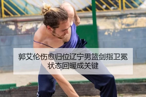 郭艾伦伤愈归位辽宁男篮剑指卫冕 状态回暖成关键
