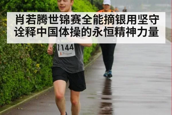 肖若腾世锦赛全能摘银用坚守诠释中国体操的永恒精神力量