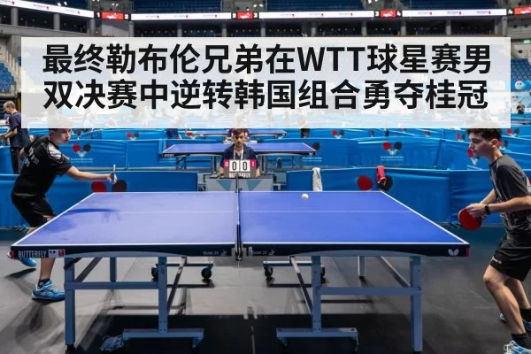 最终勒布伦兄弟在WTT球星赛男双决赛中逆转韩国组合勇夺桂冠