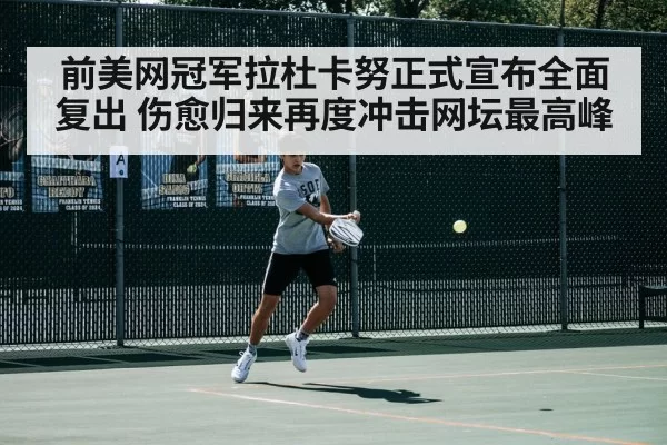 前美网冠军拉杜卡努正式宣布全面复出 伤愈归来再度冲击网坛最高峰