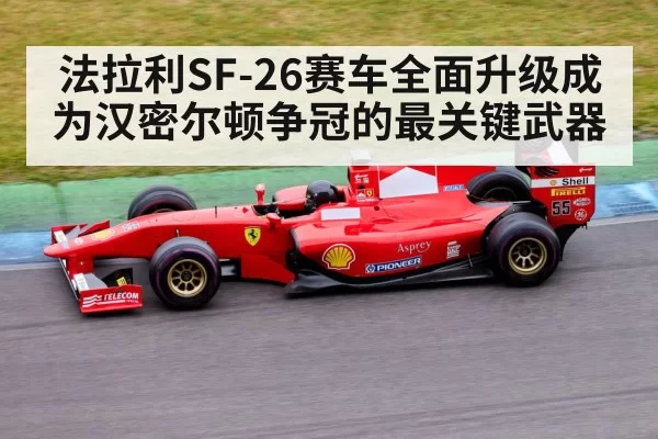 法拉利SF-26赛车全面升级成为汉密尔顿争冠的最关键武器