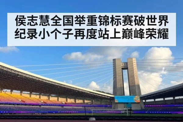 侯志慧全国举重锦标赛破世界纪录小个子再度站上巅峰荣耀
