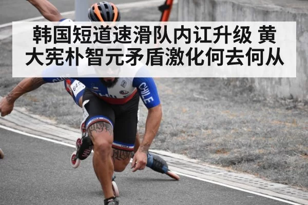 韩国短道速滑队内讧升级 黄大宪朴智元矛盾激化何去何从