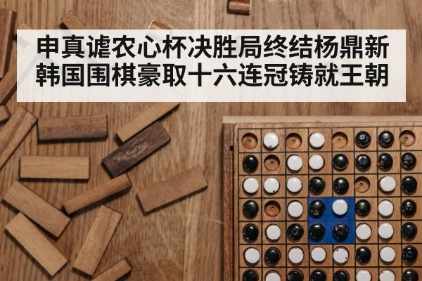 申真谑农心杯决胜局终结杨鼎新 韩国围棋豪取十六连冠铸就王朝