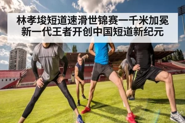 林孝埈短道速滑世锦赛一千米加冕新一代王者开创中国短道新纪元