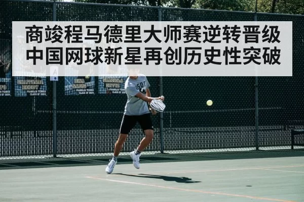 商竣程马德里大师赛逆转晋级 中国网球新星再创历史性突破